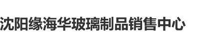 操毛小视频沈阳缘海华玻璃制品销售中心